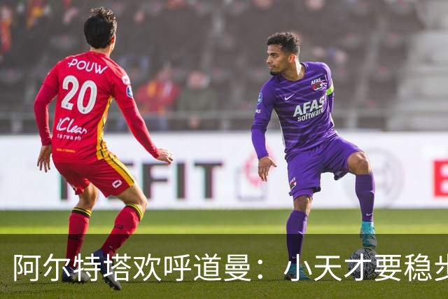 阿尔特塔欢呼道曼：小天才要稳步飞翔，机会满满！